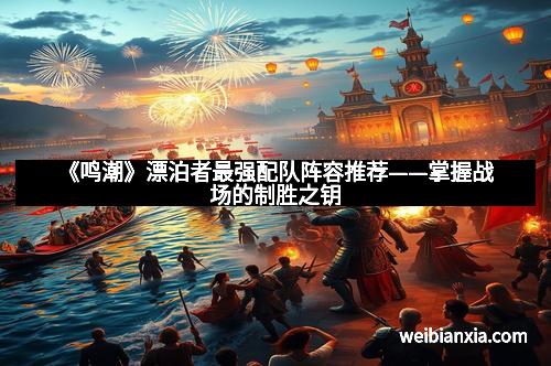 《鸣潮》漂泊者最强配队阵容推荐——掌握战场的制胜之钥