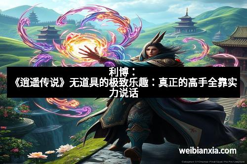 利博：《逍遥传说》无道具的极致乐趣：真正的高手全靠实力说话
